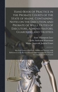 bokomslag Hand Book of Practice in the Probate Courts of the State of Maine. Containing Notes on the Execution and Probate of Wills, Duties of Executors, Administrators, Guardians and Trustees