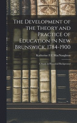 The Development of the Theory and Practice of Education in New Brunswick, 1784-1900: a Study in Historical Background, Inbunden
