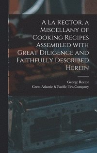 bokomslag A La Rector, a Miscellany of Cooking Recipes Assembled With Great Diligence and Faithfully Described Herein
