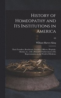 bokomslag History of Homeopathy and Its Institutions in America; Their Founders, Benefactors, Faculties, Officers, Hospitals, Alumni, Etc., With a Record of Achievement of Its Representatives in the World of