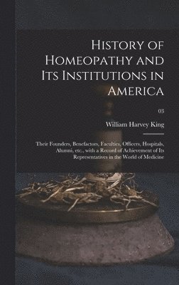 bokomslag History of Homeopathy and Its Institutions in America; Their Founders, Benefactors, Faculties, Officers, Hospitals, Alumni, Etc., With a Record of Achievement of Its Representatives in the World of...
