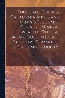 Tuolumne County, California. Mines and Mining Tuolumne County's Mineral Wealth... Official Organ...Golden Jubilee Executive Committee of Tuolumne County.. 1