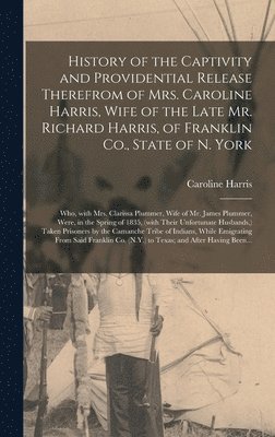 History of the Captivity and Providential Release Therefrom of Mrs. Caroline Harris, Wife of the Late Mr. Richard Harris, of Franklin Co., State of N. York 1