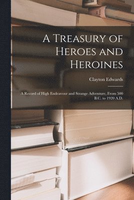 bokomslag A Treasury of Heroes and Heroines; a Record of High Endeavour and Strange Adventure, From 500 B.C. to 1920 A.D.