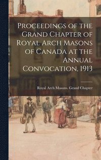 bokomslag Proceedings of the Grand Chapter of Royal Arch Masons of Canada at the Annual Convocation, 1913