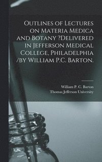 bokomslag Outlines of Lectures on Materia Medica and Botany ?delivered in Jefferson Medical College, Philadelphia /by William P.C. Barton.