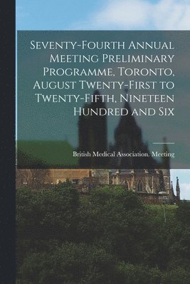 Seventy-fourth Annual Meeting Preliminary Programme, Toronto, August Twenty-first to Twenty-fifth, Nineteen Hundred and Six [microform] 1