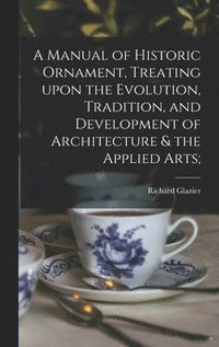 bokomslag Manual of Historic Ornament, Treating Upon the Evolution, Tradition, and Development of Architecture & the Applied Arts;