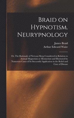 Braid on Hypnotism. Neurypnology; or, The Rationale of Nervous Sleep Considered in Relation to Animal Magnetism or Mesmerism and Illustrated by Numerous Cases of Its Successful Application in the 1