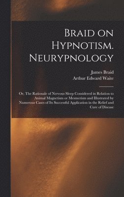 Arthur Edward 1857-1942 Waite, Arthur Edward Waite - Braid on Hypnotism. Neurypnology; or, The Rationale of Nervous Sleep Considered in Relation to Animal Magnetism or Mesmerism and Illustrated by Numerous Cases of Its Successful Application in the Relief and Cure of Disease, Inbunden