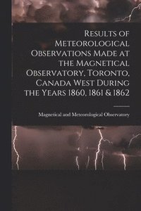 bokomslag Results of Meteorological Observations Made at the Magnetical Observatory, Toronto, Canada West During the Years 1860, 1861 & 1862 [microform]