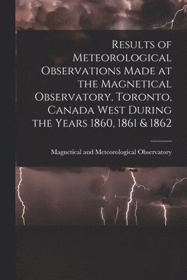 Magnetical and Meteorological Observa - Results of Meteorological Observations Made at the Magnetical Observatory, Toronto, Canada West During the Years 1860, 1861 & 1862 [microform], Häftad