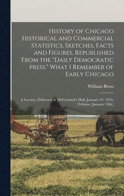 bokomslag History of Chicago Historical and Commercial Statistics, Sketches, Facts and Figures, Republished From the &quot;Daily Democratic Press.&quot; What I Remember of Early Chicago; a Lecture, Delivered