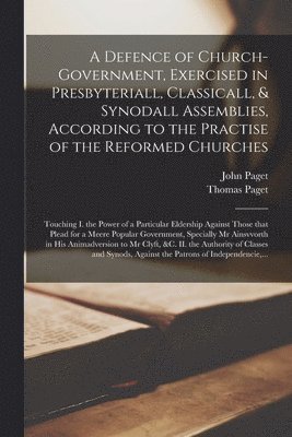 bokomslag A Defence of Church-government, Exercised in Presbyteriall, Classicall, & Synodall Assemblies, According to the Practise of the Reformed Churches