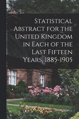 Statistical Abstract for the United Kingdom in Each of the Last Fifteen Years, 1885-1905