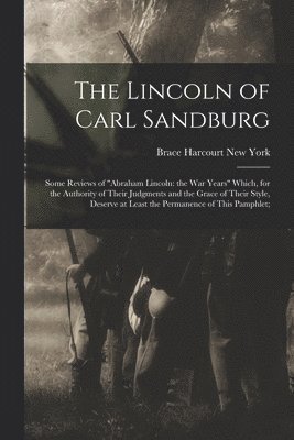 The Lincoln of Carl Sandburg; Some Reviews of 'Abraham Lincoln: the War Years' Which, for the Authority of Their Judgments and the Grace of Their Styl 1