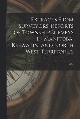 Extracts From Surveyors' Reports of Township Surveys in Manitoba, Keewatin, and North West Territories [microform] 1