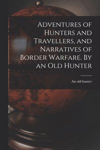 bokomslag Adventures of Hunters and Travellers, and Narratives of Border Warfare. By an Old Hunter