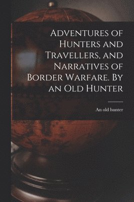 bokomslag Adventures of Hunters and Travellers, and Narratives of Border Warfare. By an Old Hunter
