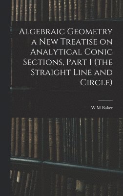 bokomslag Algebraic Geometry a New Treatise on Analytical Conic Sections, Part I (the Straight Line and Circle)