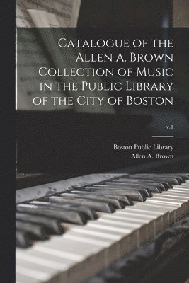 Catalogue of the Allen A. Brown Collection of Music in the Public Library of the City of Boston; v.1 1