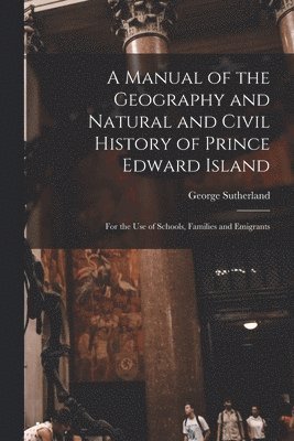 A Manual of the Geography and Natural and Civil History of Prince Edward Island [microform] 1