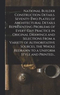 bokomslag National Builder Construction Details. Seventy-two Plates of Architectural Details Representing Problems of Every-day Practice in Original Drawings and Selections From a Variety of Authoritative So...