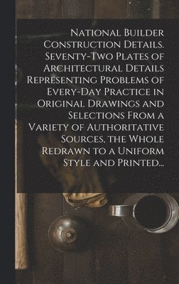 bokomslag National Builder Construction Details. Seventy-two Plates of Architectural Details Representing Problems of Every-day Practice in Original Drawings and Selections From a Variety of Authoritative So...