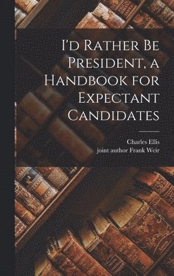 I'd Rather Be President, a Handbook for Expectant Candidates 1