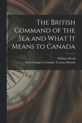 The British Command of the Sea and What It Means to Canada [microform] 1