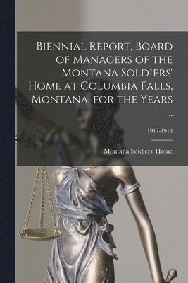 Biennial Report, Board of Managers of the Montana Soldiers' Home at Columbia Falls, Montana, for the Years ..; 1917-1918 1