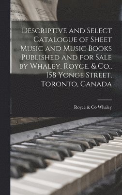 Descriptive and Select Catalogue of Sheet Music and Music Books Published and for Sale by Whaley, Royce, & Co., 158 Yonge Street, Toronto, Canada [microform] 1