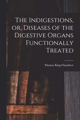 bokomslag The Indigestions, or, Diseases of the Digestive Organs Functionally Treated [electronic Resource]