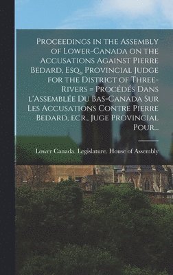 Proceedings in the Assembly of Lower-Canada on the Accusations Against Pierre Bedard, Esq., Provincial Judge for the District of Three-Rivers [microform] = Procds Dans L'Assemble Du Bas-Canada 1