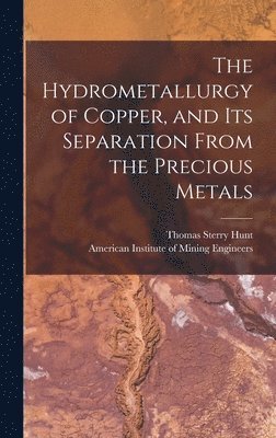 The Hydrometallurgy of Copper, and Its Separation From the Precious Metals [microform] 1