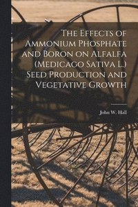 bokomslag The Effects of Ammonium Phosphate and Boron on Alfalfa (Medicago Sativa L.) Seed Production and Vegetative Growth