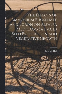 The Effects of Ammonium Phosphate and Boron on Alfalfa (Medicago Sativa L.) Seed Production and Vegetative Growth 1