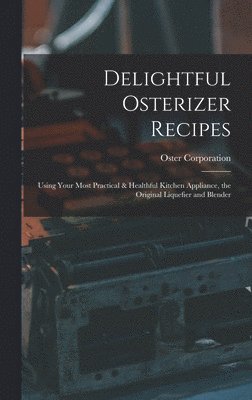 Delightful Osterizer Recipes: Using Your Most Practical & Healthful Kitchen Appliance, the Original Liquefier and Blender, Inbunden