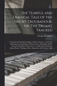bokomslag The Tearful and Tragical Tale of the Tricky Troubadour, or, The Truant Tracked [microform]