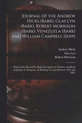 Journal of the Andrew Hicks (Bark), Glas Lyn (Bark), Robert Morrison (Bark), Venezuela (Bark) and William Campbell (Ship); Mastered by Edward E. Hicks and Andrew J. Mosher; and Kept by Joseph T. 1