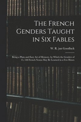 bokomslag The French Genders Taught in Six Fables; Being a Plain and Easy Art of Memory, by Which the Genders of 15, 548 French Nouns May Be Learned in a Few Hours