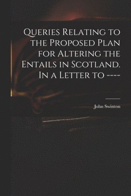 John Swinton - Queries Relating to the Proposed Plan for Altering the Entails in Scotland. In a Letter to ----, Häftad