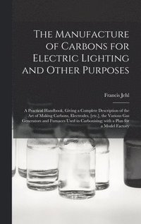 bokomslag The Manufacture of Carbons for Electric Lighting and Other Purposes; a Practical Handbook, Giving a Complete Description of the Art of Making Carbons, Electrodes, [etc.], the Various Gas Generators