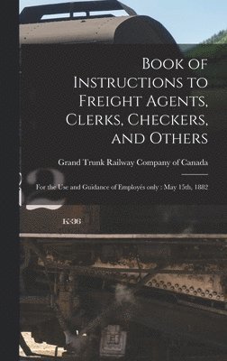 Grand Trunk Railway Company Of Canada - Book of Instructions to Freight Agents, Clerks, Checkers, and Others [microform], Inbunden