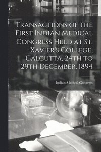 bokomslag Transactions of the First Indian Medical Congress Held at St. Xavier's College, Calcutta, 24th to 29th December, 1894 [electronic Resource]