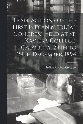 Transactions of the First Indian Medical Congress Held at St. Xavier's College, Calcutta, 24th to 29th December, 1894 [electronic Resource] 1