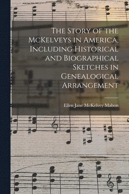 The Story of the McKelveys in America, Including Historical and Biographical Sketches in Genealogical Arrangement 1