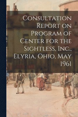 bokomslag Consultation Report on Program of Center for the Sightless, Inc., Elyria, Ohio, May 1961