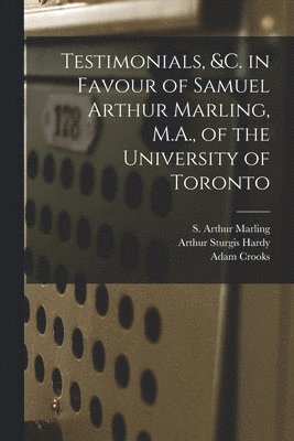 Testimonials, &c. in Favour of Samuel Arthur Marling, M.A., of the University of Toronto [microform] 1