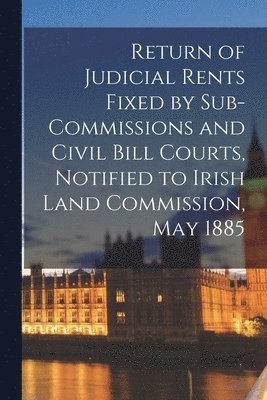 bokomslag Return of Judicial Rents Fixed by Sub-Commissions and Civil Bill Courts, Notified to Irish Land Commission, May 1885